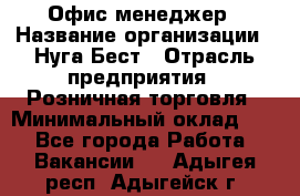 Офис-менеджер › Название организации ­ Нуга Бест › Отрасль предприятия ­ Розничная торговля › Минимальный оклад ­ 1 - Все города Работа » Вакансии   . Адыгея респ.,Адыгейск г.